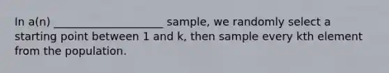 In a(n) ____________________ sample, we randomly select a starting point between 1 and k, then sample every kth element from the population.