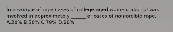 In a sample of rape cases of college-aged women, alcohol was involved in approximately ______ of cases of nonforcible rape. A.20% B.50% C.79% D.60%