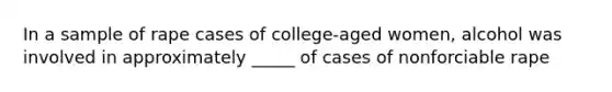 In a sample of rape cases of college-aged women, alcohol was involved in approximately _____ of cases of nonforciable rape