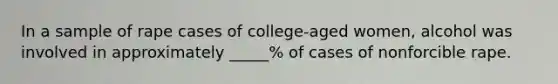 In a sample of rape cases of college-aged women, alcohol was involved in approximately _____% of cases of nonforcible rape.