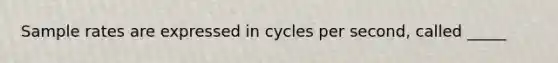 Sample rates are expressed in cycles per second, called _____