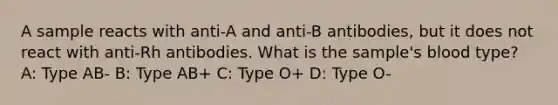 A sample reacts with anti-A and anti-B antibodies, but it does not react with anti-Rh antibodies. What is the sample's blood type? A: Type AB- B: Type AB+ C: Type O+ D: Type O-