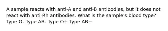 A sample reacts with anti-A and anti-B antibodies, but it does not react with anti-Rh antibodies. What is the sample's blood type? Type O- Type AB- Type O+ Type AB+