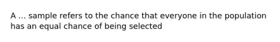 A ... sample refers to the chance that everyone in the population has an equal chance of being selected