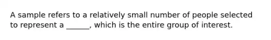 A sample refers to a relatively small number of people selected to represent a ______, which is the entire group of interest.