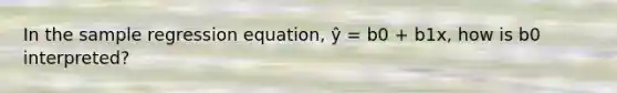 In the sample regression equation, ŷ = b0 + b1x, how is b0 interpreted?