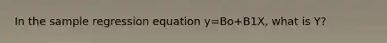 In the sample regression equation y=Bo+B1X, what is Y?