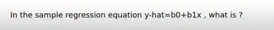 In the sample regression equation y-hat=b0+b1x , what is ?