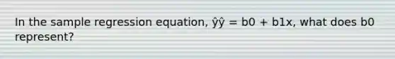 In the sample regression equation, ŷŷ = b0 + b1x, what does b0 represent?