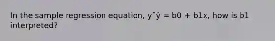 In the sample regression equation, yˆŷ = b0 + b1x, how is b1 interpreted?