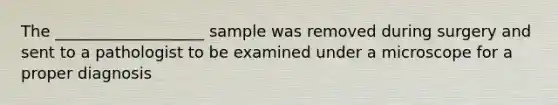 The ___________________ sample was removed during surgery and sent to a pathologist to be examined under a microscope for a proper diagnosis