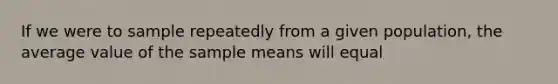 If we were to sample repeatedly from a given population, the average value of the sample means will equal