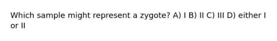 Which sample might represent a zygote? A) I B) II C) III D) either I or II