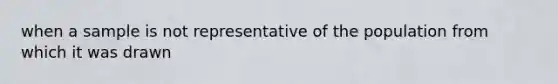 when a sample is not representative of the population from which it was drawn