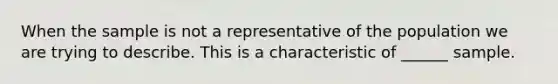 When the sample is not a representative of the population we are trying to describe. This is a characteristic of ______ sample.