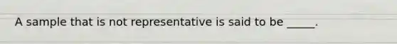 A sample that is not representative is said to be _____.