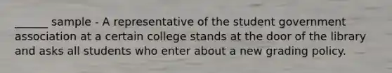 ______ sample - A representative of the student government association at a certain college stands at the door of the library and asks all students who enter about a new grading policy.