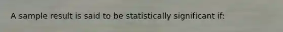 A sample result is said to be statistically significant if: