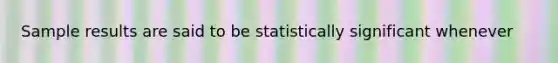 Sample results are said to be statistically significant whenever