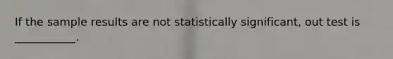 If the sample results are not statistically significant, out test is ___________.