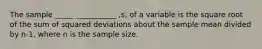 The sample _____ ___________ ,s, of a variable is the square root of the sum of squared deviations about the sample mean divided by n-1, where n is the sample size.