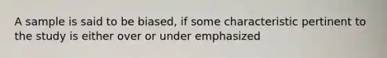 A sample is said to be biased, if some characteristic pertinent to the study is either over or under emphasized