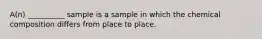 A(n) __________ sample is a sample in which the chemical composition differs from place to place.