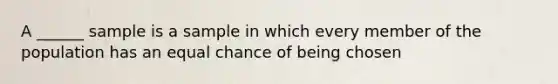 A ______ sample is a sample in which every member of the population has an equal chance of being chosen