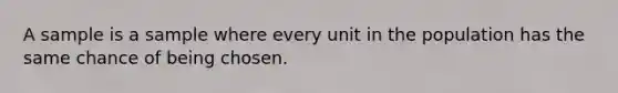 A sample is a sample where every unit in the population has the same chance of being chosen.