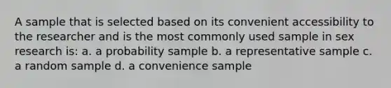 A sample that is selected based on its convenient accessibility to the researcher and is the most commonly used sample in sex research is: a. a probability sample b. a representative sample c. a random sample d. a convenience sample