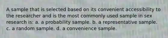 A sample that is selected based on its convenient accessibility to the researcher and is the most commonly used sample in sex research is: a. a probability sample. b. a representative sample. c. a random sample. d. a convenience sample.