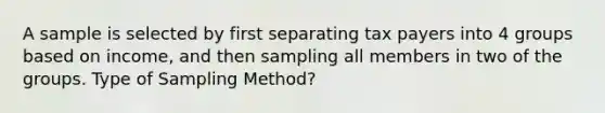 A sample is selected by first separating tax payers into 4 groups based on income, and then sampling all members in two of the groups. Type of Sampling Method?