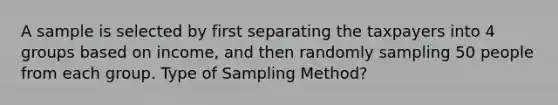 A sample is selected by first separating the taxpayers into 4 groups based on income, and then randomly sampling 50 people from each group. Type of Sampling Method?