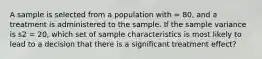 A sample is selected from a population with = 80, and a treatment is administered to the sample. If the sample variance is s2 = 20, which set of sample characteristics is most likely to lead to a decision that there is a significant treatment effect?