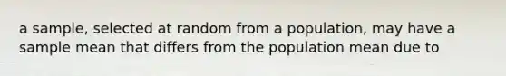 a sample, selected at random from a population, may have a sample mean that differs from the population mean due to