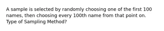 A sample is selected by randomly choosing one of the first 100 names, then choosing every 100th name from that point on. Type of Sampling Method?