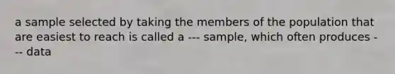 a sample selected by taking the members of the population that are easiest to reach is called a --- sample, which often produces --- data