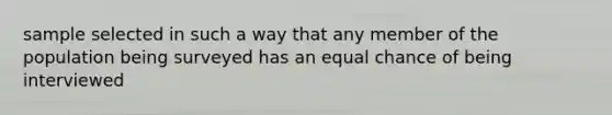 sample selected in such a way that any member of the population being surveyed has an equal chance of being interviewed