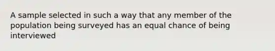 A sample selected in such a way that any member of the population being surveyed has an equal chance of being interviewed