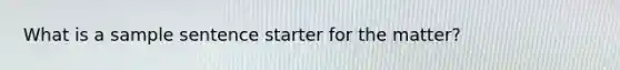 What is a sample sentence starter for the matter?