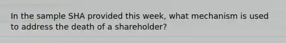 In the sample SHA provided this week, what mechanism is used to address the death of a shareholder?