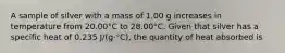 A sample of silver with a mass of 1.00 g increases in temperature from 20.00°C to 28.00°C. Given that silver has a specific heat of 0.235 J/(g⋅°C), the quantity of heat absorbed is