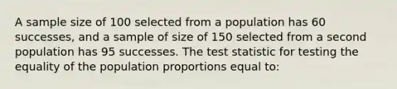 A sample size of 100 selected from a population has 60 successes, and a sample of size of 150 selected from a second population has 95 successes. The test statistic for testing the equality of the population proportions equal to: