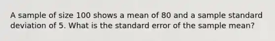 A sample of size 100 shows a mean of 80 and a sample standard deviation of 5. What is the standard error of the sample mean?