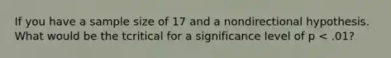 If you have a sample size of 17 and a nondirectional hypothesis. What would be the tcritical for a significance level of p < .01?