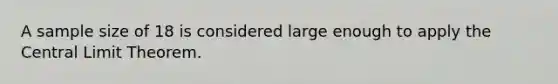 A sample size of 18 is considered large enough to apply the Central Limit Theorem.