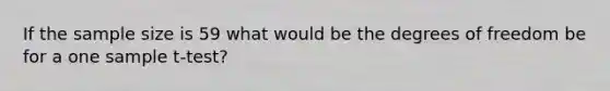 If the sample size is 59 what would be the degrees of freedom be for a one sample t-test?