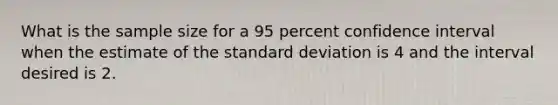 What is the sample size for a 95 percent confidence interval when the estimate of the <a href='https://www.questionai.com/knowledge/kqGUr1Cldy-standard-deviation' class='anchor-knowledge'>standard deviation</a> is 4 and the interval desired is 2.