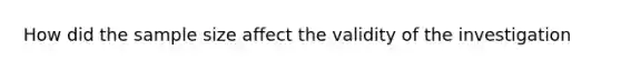 How did the sample size affect the validity of the investigation