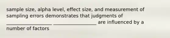 sample size, alpha level, effect size, and measurement of sampling errors demonstrates that judgments of ___________________ __________________ are influenced by a number of factors